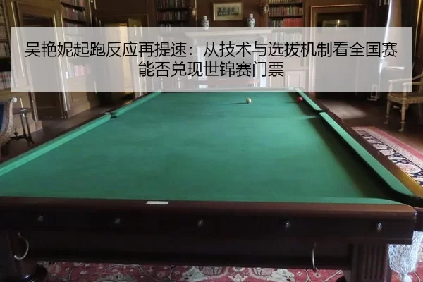 吴艳妮起跑反应再提速：从技术与选拔机制看全国赛能否兑现世锦赛门票
