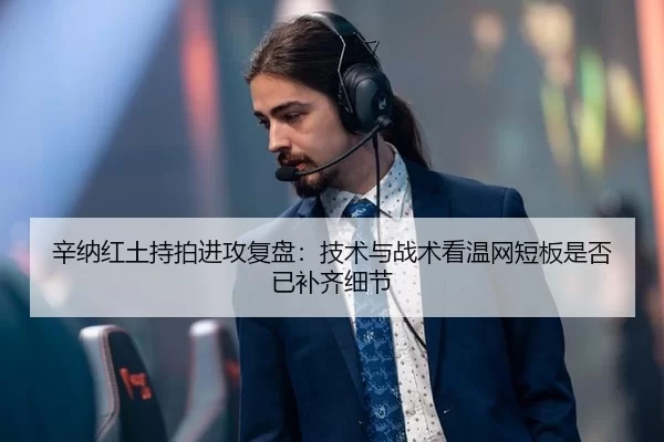辛纳红土持拍进攻复盘：技术与战术看温网短板是否已补齐细节