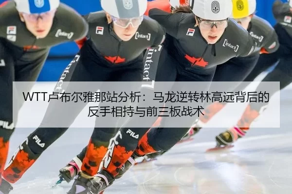 WTT卢布尔雅那站分析：马龙逆转林高远背后的反手相持与前三板战术