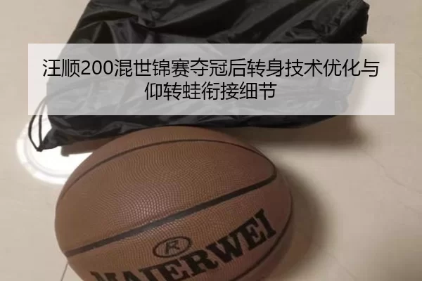 汪顺200混世锦赛夺冠后转身技术优化与仰转蛙衔接细节